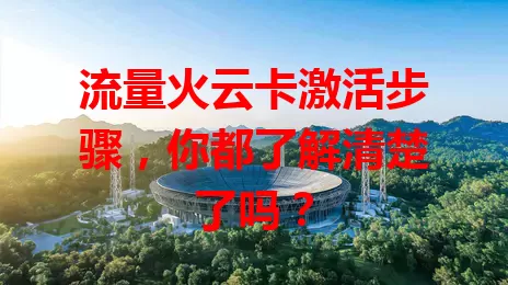 流量火云卡激活步骤，你都了解清楚了吗？