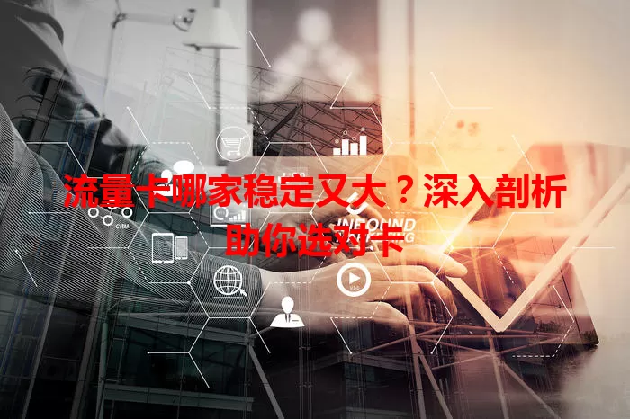 流量卡哪家稳定又大？深入剖析助你选对卡