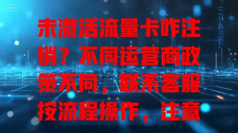 未激活流量卡咋注销？不同运营商政策不同，联系客服按流程操作，注意期限