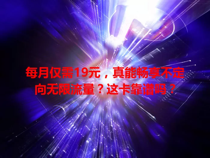 每月仅需19元，真能畅享不定向无限流量？这卡靠谱吗？