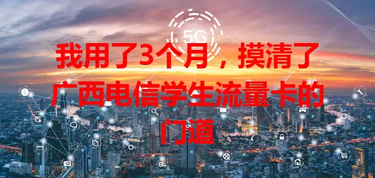 我用了3个月，摸清了广西电信学生流量卡的门道