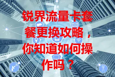 锐界流量卡套餐更换攻略，你知道如何操作吗？