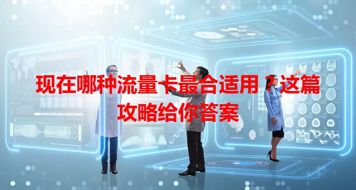 现在哪种流量卡最合适用？这篇攻略给你答案