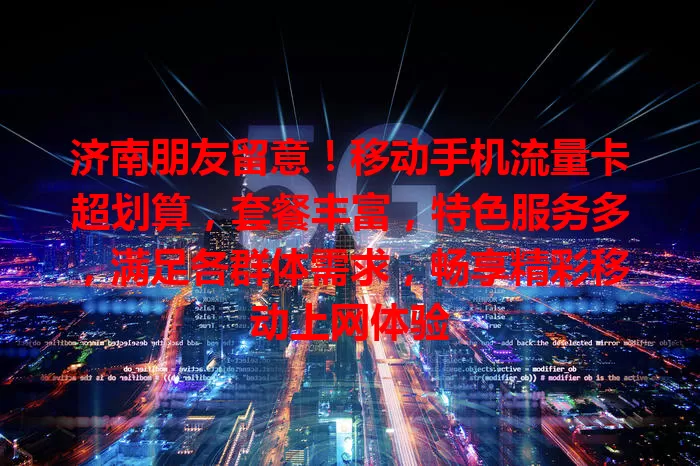 济南朋友留意！移动手机流量卡超划算，套餐丰富，特色服务多，满足各群体需求，畅享精彩移动上网体验