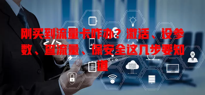 刚买到流量卡咋办？激活、设参数、查流量、保安全这几步要知道