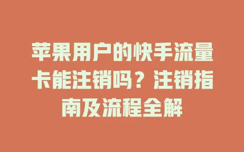 苹果用户的快手流量卡能注销吗？注销指南及流程全解