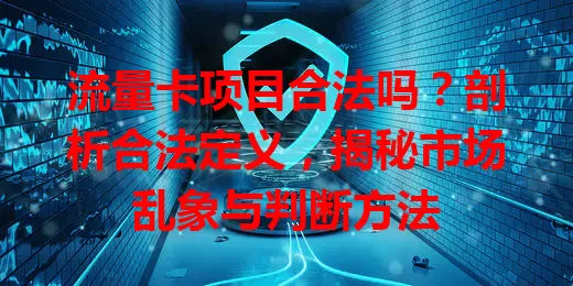 流量卡项目合法吗？剖析合法定义，揭秘市场乱象与判断方法