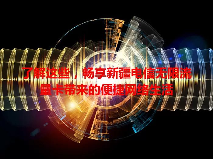 了解这些，畅享新疆电信无限流量卡带来的便捷网络生活