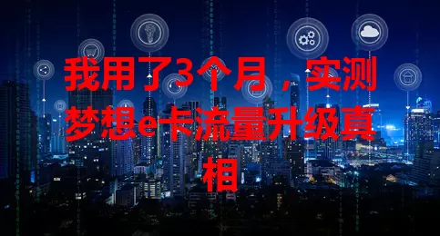 我用了3个月，实测梦想e卡流量升级真相