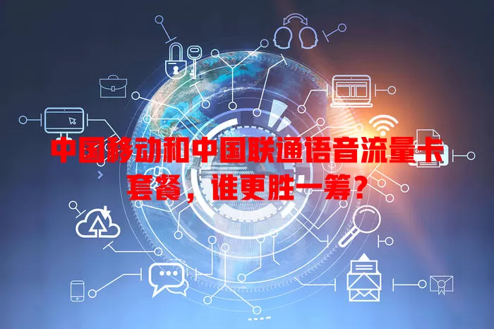 中国移动和中国联通语音流量卡套餐，谁更胜一筹？