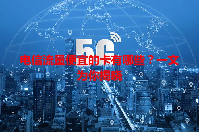 电信流量便宜的卡有哪些？一文为你揭晓