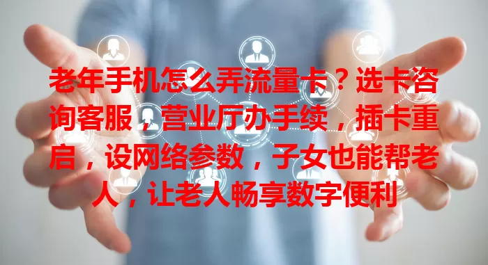 老年手机怎么弄流量卡？选卡咨询客服，营业厅办手续，插卡重启，设网络参数，子女也能帮老人，让老人畅享数字便利