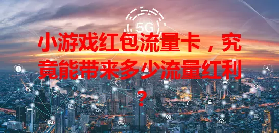 小游戏红包流量卡，究竟能带来多少流量红利？