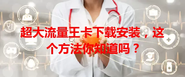 超大流量王卡下载安装，这个方法你知道吗？