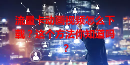 流量卡动画视频怎么下载？这个方法你知道吗？
