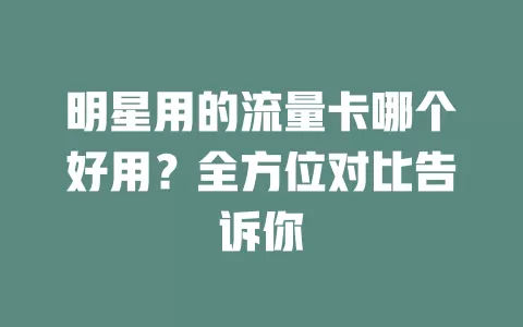明星用的流量卡哪个好用？全方位对比告诉你