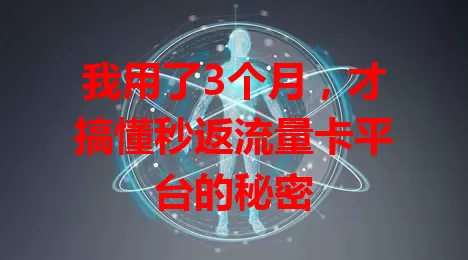 我用了3个月，才搞懂秒返流量卡平台的秘密