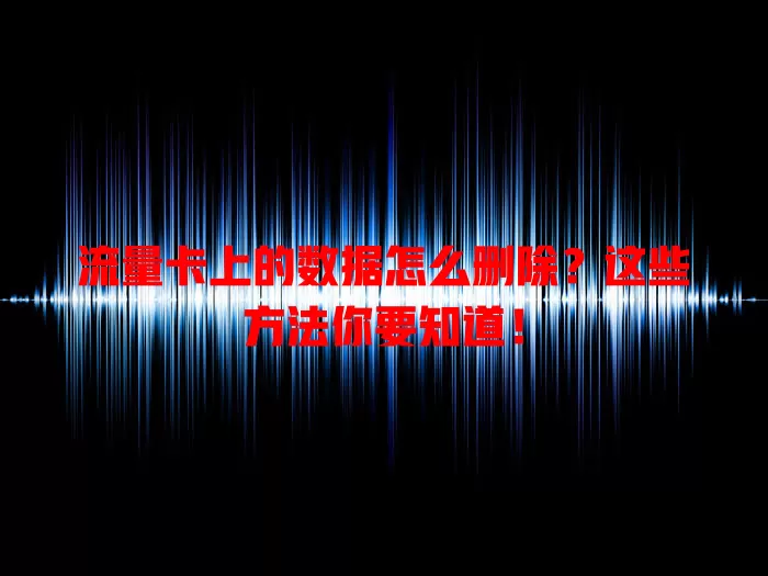 流量卡上的数据怎么删除？这些方法你要知道！