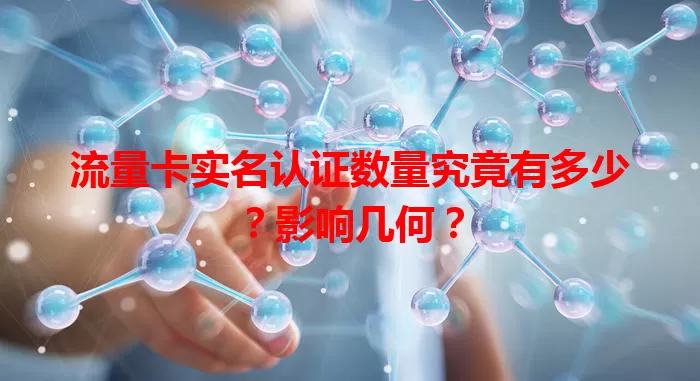流量卡实名认证数量究竟有多少？影响几何？