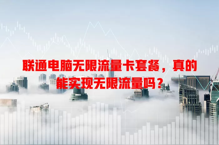 联通电脑无限流量卡套餐，真的能实现无限流量吗？