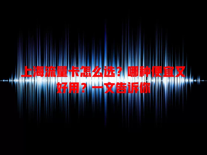 上海流量卡怎么选？哪种便宜又好用？一文告诉你