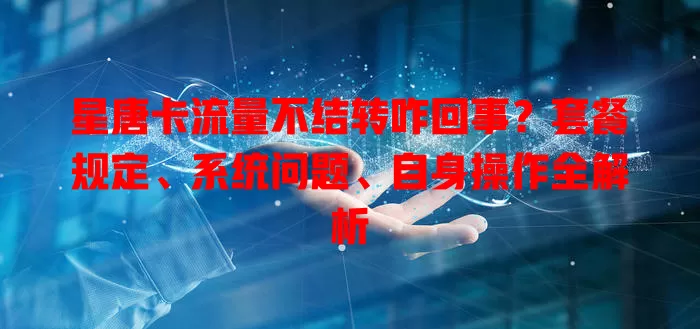 星唐卡流量不结转咋回事？套餐规定、系统问题、自身操作全解析