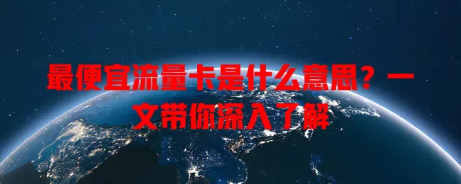 最便宜流量卡是什么意思？一文带你深入了解