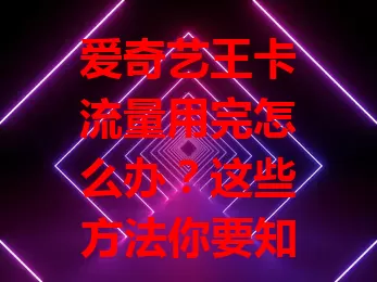 爱奇艺王卡流量用完怎么办？这些方法你要知道！