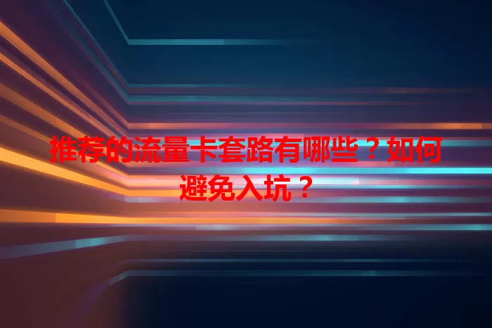 推荐的流量卡套路有哪些？如何避免入坑？