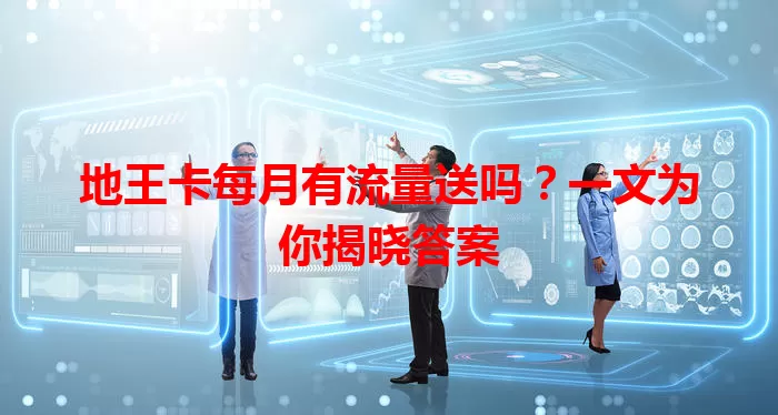 地王卡每月有流量送吗？一文为你揭晓答案