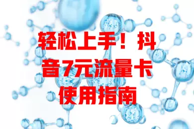 轻松上手！抖音7元流量卡使用指南
