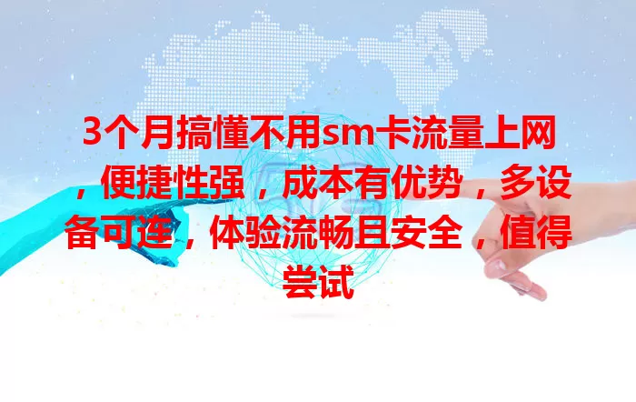 3个月搞懂不用sm卡流量上网，便捷性强，成本有优势，多设备可连，体验流畅且安全，值得尝试