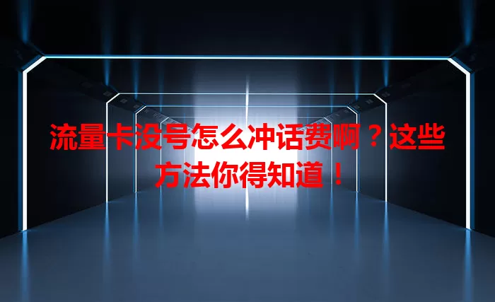 流量卡没号怎么冲话费啊？这些方法你得知道！