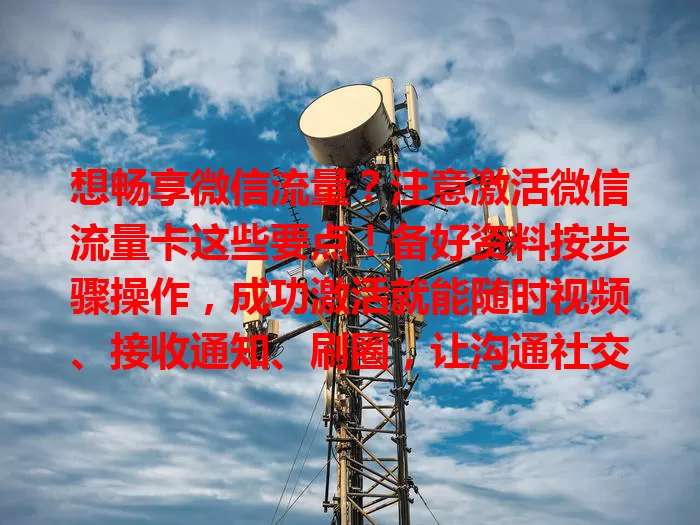 想畅享微信流量？注意激活微信流量卡这些要点！备好资料按步骤操作，成功激活就能随时视频、接收通知、刷圈，让沟通社交更精彩，快激活吧！