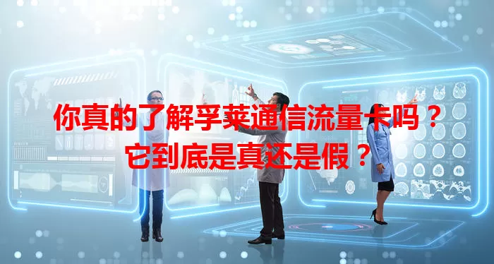 你真的了解孚莱通信流量卡吗？它到底是真还是假？