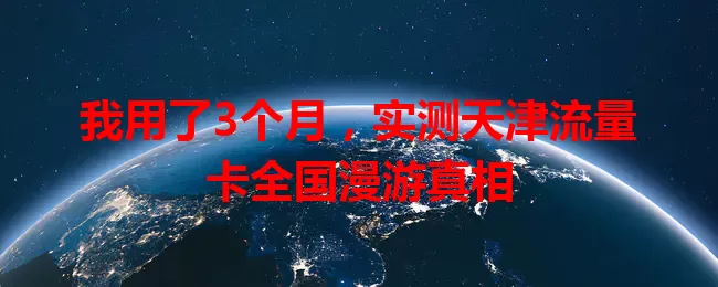 我用了3个月，实测天津流量卡全国漫游真相