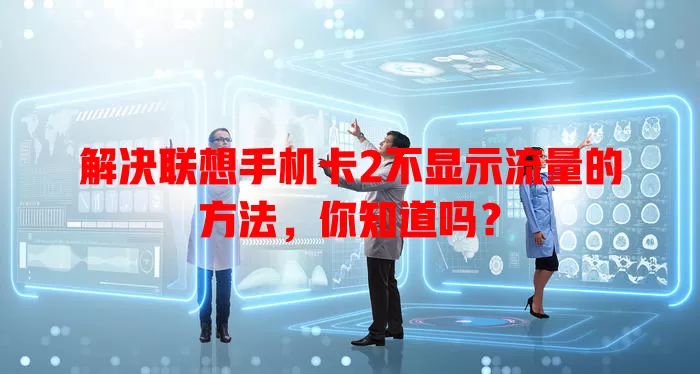 解决联想手机卡2不显示流量的方法，你知道吗？