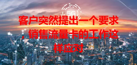 客户突然提出一个要求，销售流量卡的工作这样应对