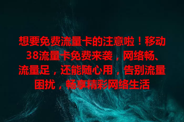 想要免费流量卡的注意啦！移动38流量卡免费来袭，网络畅、流量足，还能随心用，告别流量困扰，畅享精彩网络生活