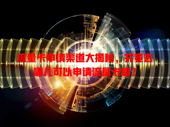 流量卡申请渠道大揭秘，究竟去哪儿可以申请流量卡嘛？