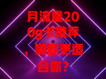 月流量200g卡推荐，哪款更适合你？