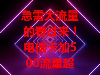 急需大流量的看过来！电信卡加500流量超划算，满足社交娱乐、工作学习需求，畅享网络便利无流量忧！
