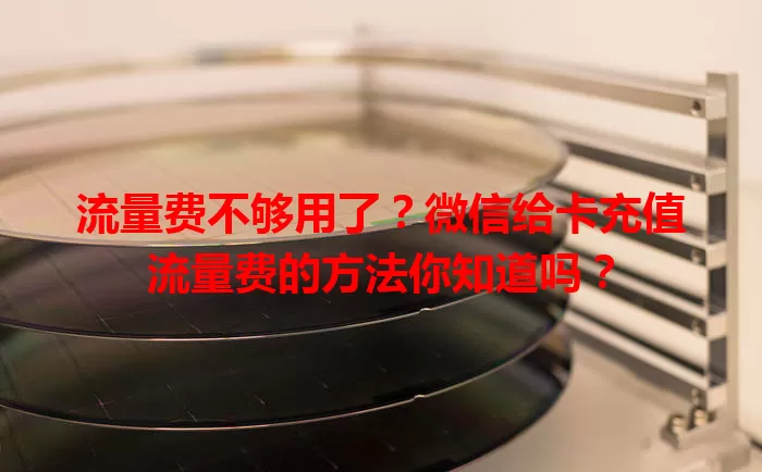 流量费不够用了？微信给卡充值流量费的方法你知道吗？