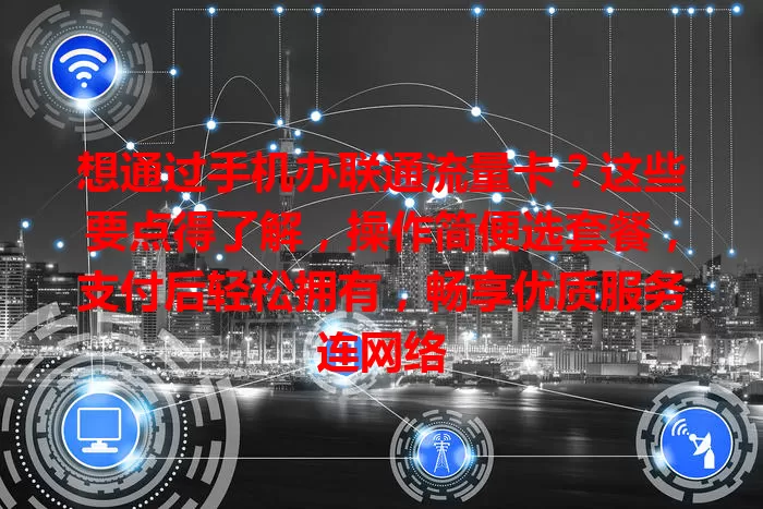 想通过手机办联通流量卡？这些要点得了解，操作简便选套餐，支付后轻松拥有，畅享优质服务连网络