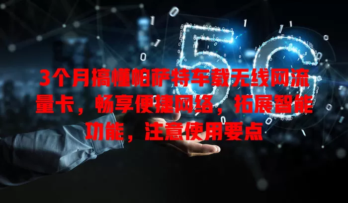 3个月搞懂帕萨特车载无线网流量卡，畅享便捷网络，拓展智能功能，注意使用要点