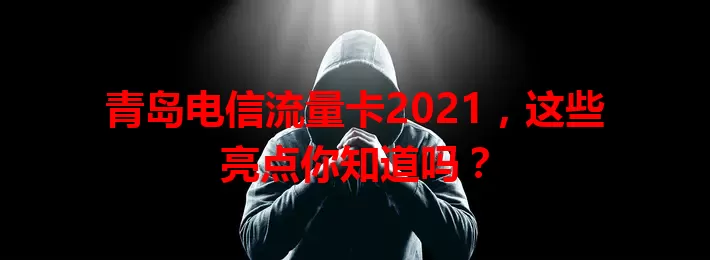 青岛电信流量卡2021，这些亮点你知道吗？