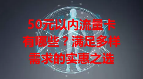 50元以内流量卡有哪些？满足多样需求的实惠之选