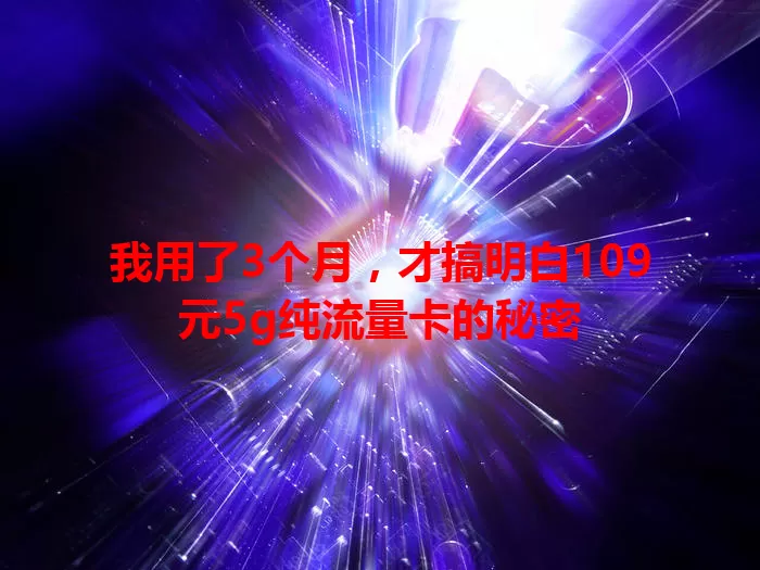 我用了3个月，才搞明白109元5g纯流量卡的秘密