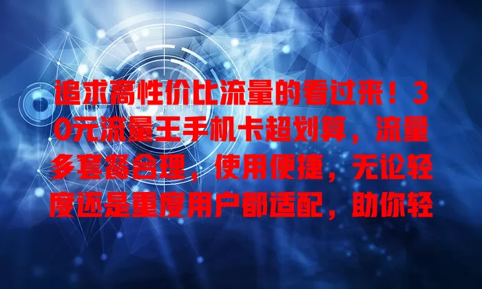 追求高性价比流量的看过来！30元流量王手机卡超划算，流量多套餐合理，使用便捷，无论轻度还是重度用户都适配，助你轻松省费享流量自由