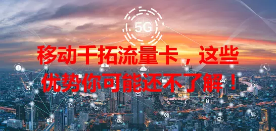 移动千拓流量卡，这些优势你可能还不了解！